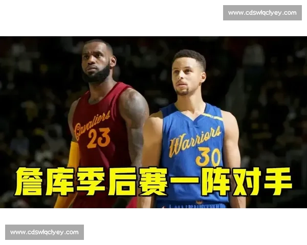 骑士勇士再度交锋詹库时代回忆与新势力正面碰撞季后赛宿命之战引爆联盟焦点